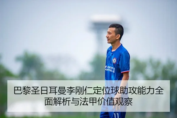 巴黎圣日耳曼李刚仁定位球助攻能力全面解析与法甲价值观察