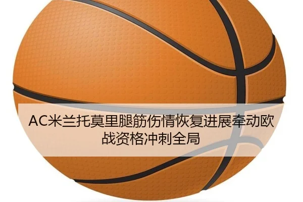 AC米兰托莫里腿筋伤情恢复进展牵动欧战资格冲刺全局