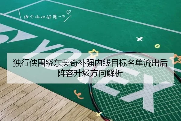 独行侠围绕东契奇补强内线目标名单流出后阵容升级方向解析