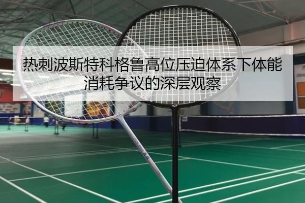 热刺波斯特科格鲁高位压迫体系下体能消耗争议的深层观察