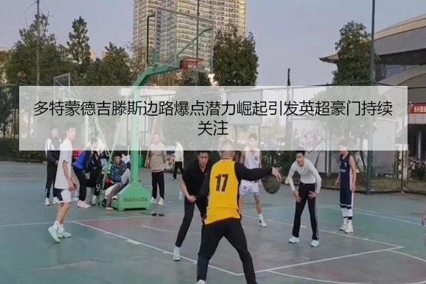 多特蒙德吉滕斯边路爆点潜力崛起引发英超豪门持续关注