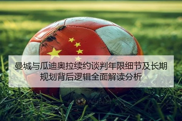 曼城与瓜迪奥拉续约谈判年限细节及长期规划背后逻辑全面解读分析